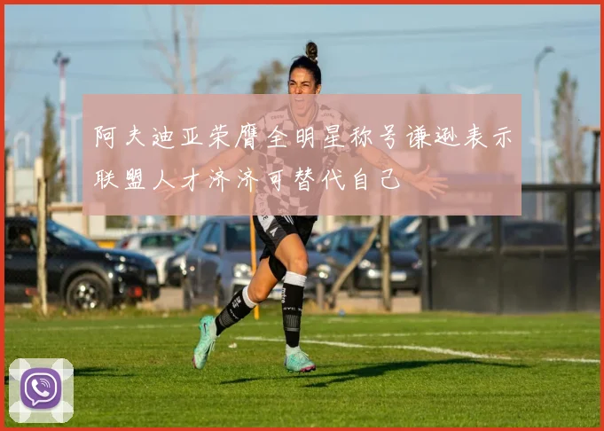 阿夫迪亚荣膺全明星称号谦逊表示联盟人才济济可替代自己