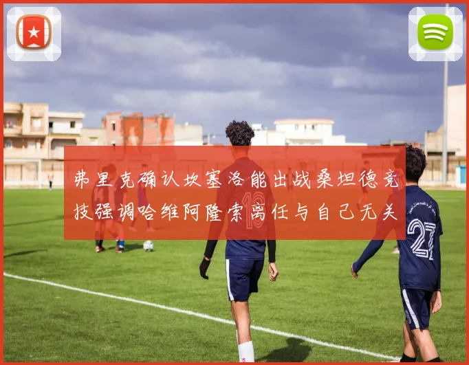 弗里克确认坎塞洛能出战桑坦德竞技强调哈维阿隆索离任与自己无关