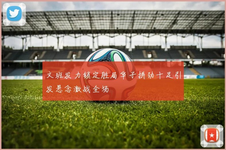 文班发力锁定胜局华子拼劲十足引发悬念激战全场