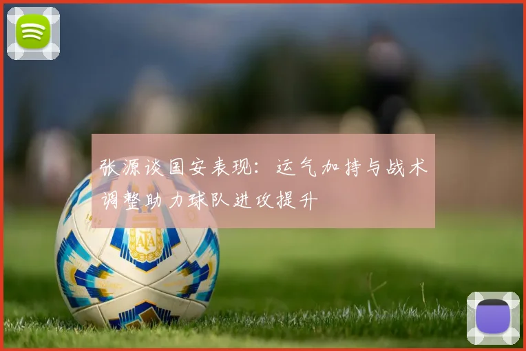张源谈国安表现：运气加持与战术调整助力球队进攻提升