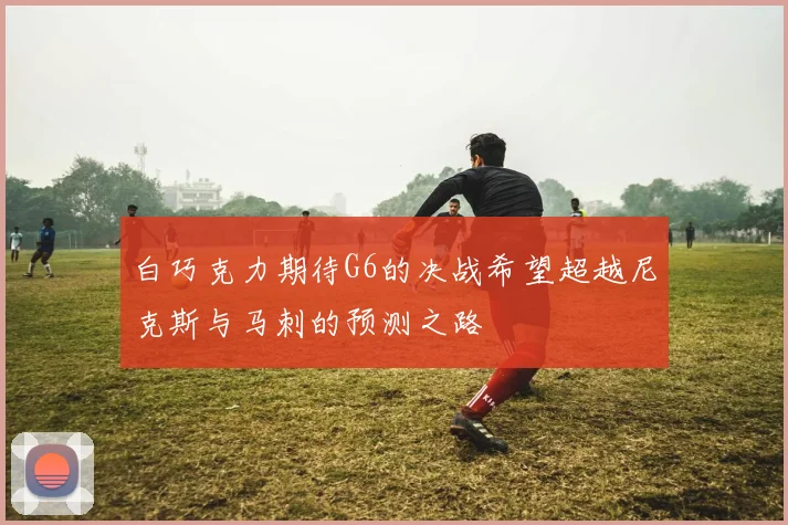 白巧克力期待G6的决战希望超越尼克斯与马刺的预测之路