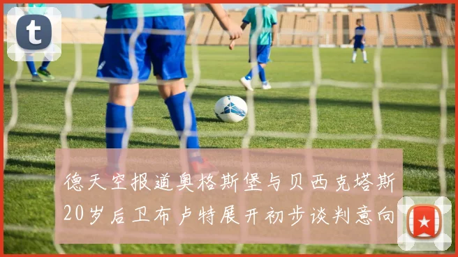 德天空报道奥格斯堡与贝西克塔斯20岁后卫布卢特展开初步谈判意向明确