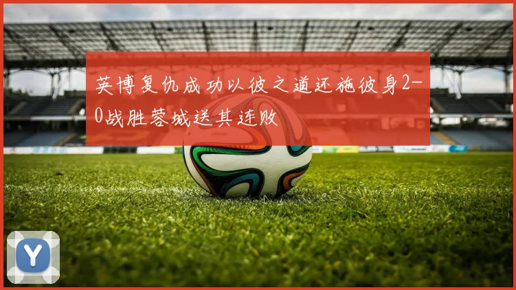 英博复仇成功以彼之道还施彼身2-0战胜蓉城送其连败