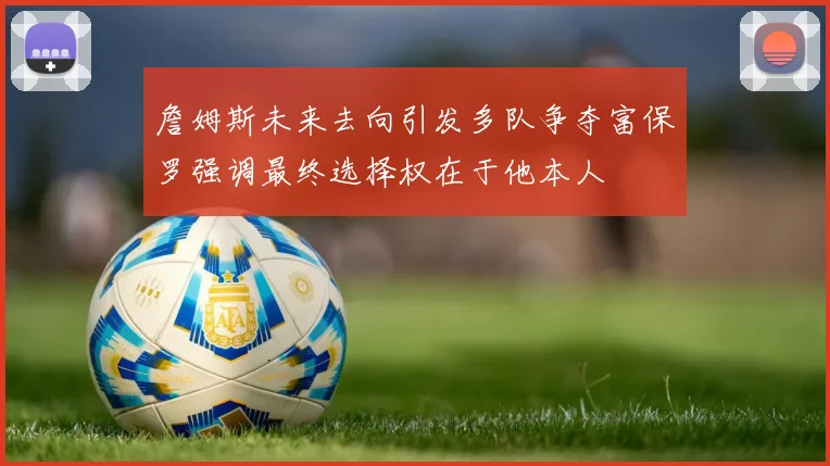 詹姆斯未来去向引发多队争夺富保罗强调最终选择权在于他本人