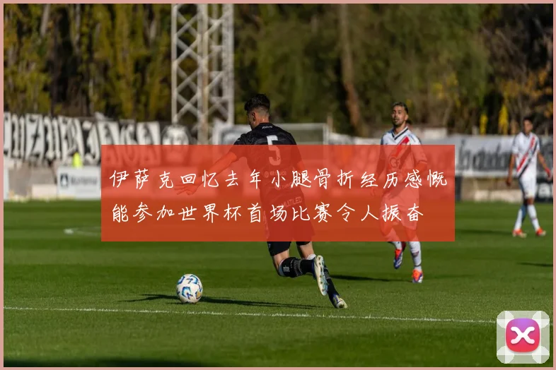 伊萨克回忆去年小腿骨折经历感慨能参加世界杯首场比赛令人振奋
