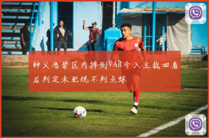 钟义浩禁区内摔倒VAR介入主裁回看后判定未犯规不判点球