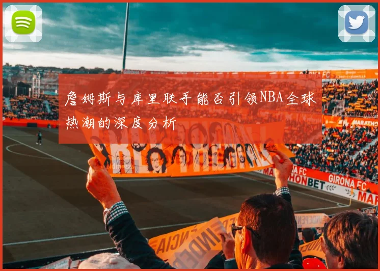 詹姆斯与库里联手能否引领NBA全球热潮的深度分析