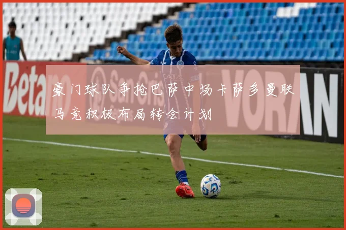 豪门球队争抢巴萨中场卡萨多曼联马竞积极布局转会计划