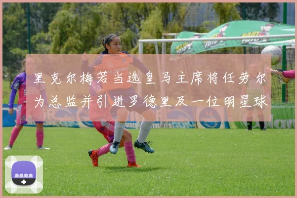 里克尔梅若当选皇马主席将任劳尔为总监并引进罗德里及一位明星球员