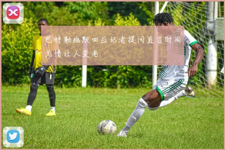 巴特勒幽默回应记者提问直言时间无情让人变老
