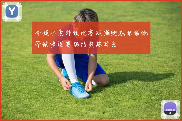 冷凝水意外致比赛延期鲍威尔感慨等候重返赛场的煎熬时光