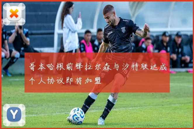 哥本哈根前锋拉尔森与沙特联达成个人协议即将加盟