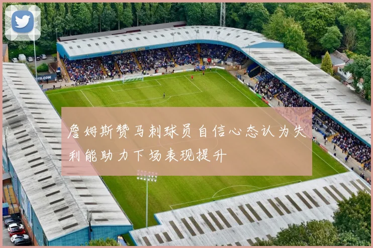 詹姆斯赞马刺球员自信心态认为失利能助力下场表现提升